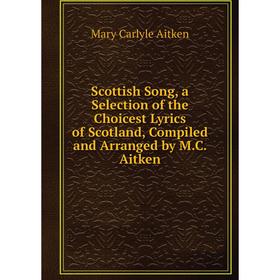 

Книга Scottish Song, a Selection of the Choicest Lyrics of Scotland, Compiled and Arranged by M.C. Aitken