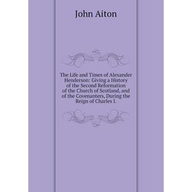 

Книга The Life and Times of Alexander Henderson: Giving a History of the Second Reformation of the Church of Scotland, and of the Covenanters