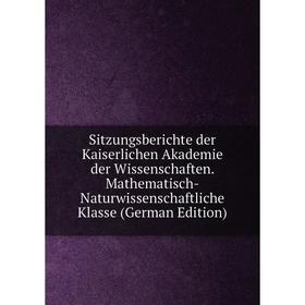 

Книга Sitzungsberichte der Kaiserlichen Akademie der Wissenschaften. Mathematisch-Naturwissenschaftliche Klasse (German Edition)