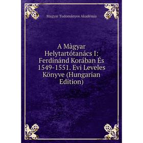 

Книга A Màgyar Helytartótanács I: Ferdinánd Korában És 1549-1551. Evi Leveles Könyve (Hungarian Edition)