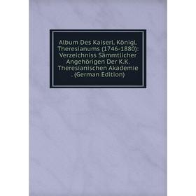 

Книга Album Des Kaiserl. Königl. Theresianums (1746-1880): Verzeichniss Sämmtlicher Angehörigen Der K.K. Theresianischen Akademie. (German Edition)