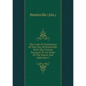 

Книга The Code Of Ordinances Of The City Of Huntsville: With The Charter Pursuant To An Order Of The Mayor And Aldermen 1