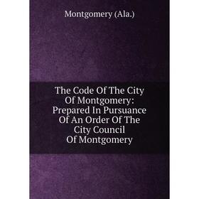 

Книга The Code Of The City Of Montgomery: Prepared In Pursuance Of An Order Of The City Council Of Montgomery
