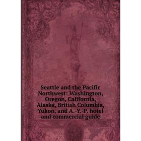 

Книга Seattle and the Pacific Northwest: Washington, Oregon, California, Alaska, British Columbia, Yukon, and A.-Y.-P. hotel and commercial guide