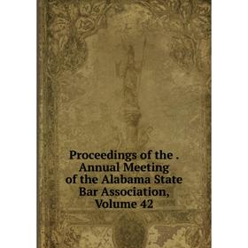 

Книга Proceedings of the. Annual Meeting of the Alabama State Bar Association, Volume 42