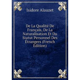 

Книга De La Qualité De Français, De La Naturalisation Et Du Statut Personnel Des Étrangers (French Edition)