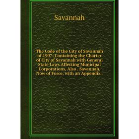 

Книга The Code of the City of Savannah of 1907: Containing the Charter of City of Savannah with General State Laws Affecting Municipal Corporations