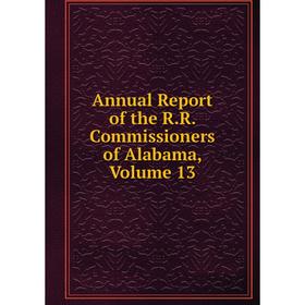 

Книга Annual Report of the R.R. Commissioners of Alabama, Volume 13