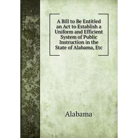 

Книга A Bill to Be Entitled an Act to Establish a Uniform and Efficient System of Public Instruction in the State of Alabama, Etc