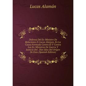 

Книга Defensa Del Ex-Ministro De Relaciones D. Lucas Alaman, En La Causa Formada Contra Él Y Contra Los Ex-Ministros De Guerra Y Justicia Del