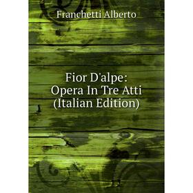 

Книга Fior D'alpe: Opera In Tre Atti (Italian Edition)