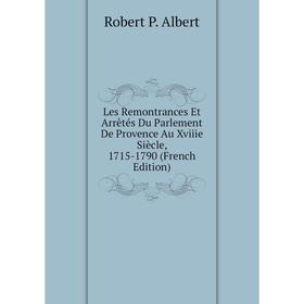 

Книга Les Remontrances Et Arrêtés Du Parlement De Provence Au Xviiie Siècle, 1715-1790