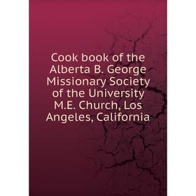 

Книга Cook book of the Alberta B. George Missionary Society of the University M.E. Church, Los Angeles, California