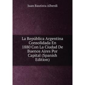 

Книга La República Argentina Consolidada En 1880 Con La Ciudad De Buenos Aires Por Capital