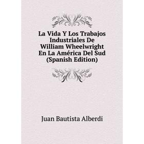 

Книга La Vida Y Los Trabajos Industriales De William Wheelwright En La América Del Sud