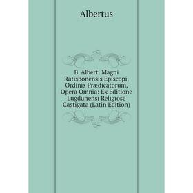 

Книга B. Alberti Magni Ratisbonensis Episcopi, Ordinis Prædicatorum, Opera Omnia: Ex Editione Lugdunensi Religiose Castigata (Latin Edition)