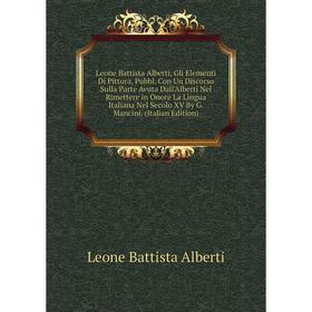 

Книга Leone Battista Alberti, Gli Elementi Di Pittura, Pubbl Con Un Discorso Sulla Parte Avuta Dall'Alberti Nel Rimettere in Onore La Lingua Italiana