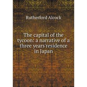 

Книга The capital of the tycoon: a narrative of a three years'residence in Japan