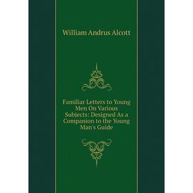 

Книга Familiar Letters to Young Men On Various Subjects: Designed As a Companion to the Young Man's Guide
