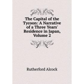 

Книга The Capital of the Tycoon: A Narrative of a Three Years' Residence in Japan, Volume 2