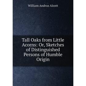 

Книга Tall Oaks from Little Acorns: Or, Sketches of Distinguished Persons of Humble Origin