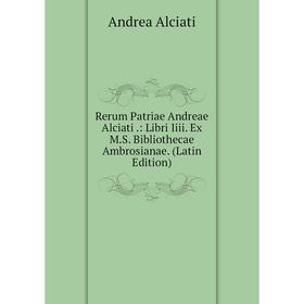 

Книга Rerum Patriae Andreae Alciati.: Libri Iiii. Ex M.S. Bibliothecae Ambrosianae. (Latin Edition)