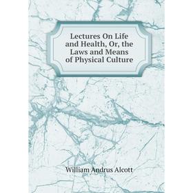 

Книга Lectures On Life and Health, or the Laws and Means of Physical Culture