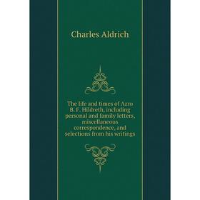 

Книга The life and times of Azro B. F. Hildreth, including personal and family letters, miscellaneous correspondence, and selections from his writings