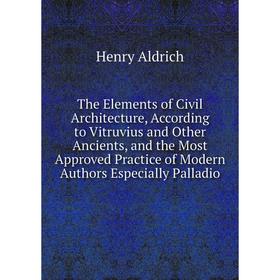 

Книга The Elements of Civil Architecture, According to Vitruvius and Other Ancients, and the Most Approved Practice of Modern Authors Especially Palla