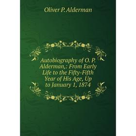 

Книга Autobiography of O. P. Alderman,: From Early Life to the Fifty-Fifth Year of His Age, Up to January 1, 1874