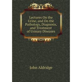 

Книга Lectures On the Urine, and On the Pathology, Diagnosis, and Treatment of Urinary Diseases
