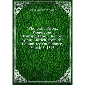 

Книга Wholesale Prices, Wages, and Transportation: Report by Mr. Aldrich, from the Committee On Finance, March 3, 1893