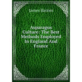 

Книга Asparagus Culture: The Best Methods Employed In England And France