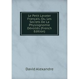 

Книга Le Petit Lavater Français, Ou, Les Secrets De La Physiognomie Dévoilés