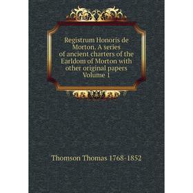 

Книга Registrum Honoris de Morton. A series of ancient charters of the Earldom of Morton with other original papers Volume 1