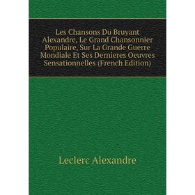 

Книга Les Chansons Du Bruyant Alexandre, Le Grand Chansonnier Populaire, Sur La Grande Guerre Mondiale Et Ses Dernieres Oeuvres Sensationnelles
