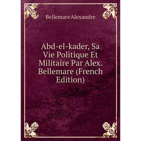 

Книга Abd-el-kader, Sa Vie Politique Et Militaire Par Alex. Bellemare (French Edition)