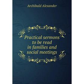 

Книга Practical sermons to be read in families and social meetings