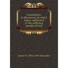 

Книга Consolation: in discourses on select topics, addressed to the suffering people of God