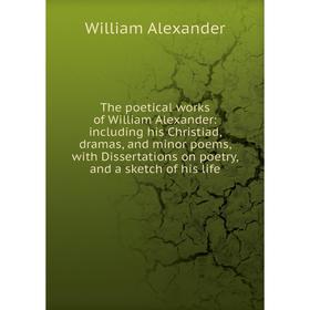 

Книга The poetical works of William Alexander: including his Christiad, dramas, and minor poems, with Dissertations on poetry, and a sketch of his lif