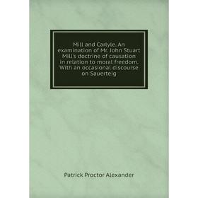 

Книга Mill and Carlyle An examination of Mr John Stuart Mill's doctrine of causation in relation to moral freedom With an occasional discourse on Saue