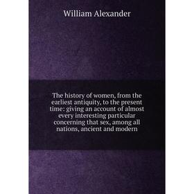 

Книга The history of women, from the earliest antiquity, to the present time: giving an account of almost every interesting particular