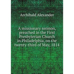 

Книга A missionary sermon, preached in the First Presbyterian Church in Philadelphia, on the twenty-third of May, 1814