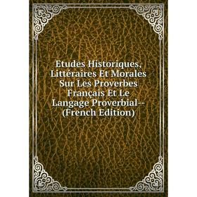 

Книга Etudes Historiques, Littéraires Et Morales Sur Les Proverbes Français Et Le Langage Proverbial - (French Edition)