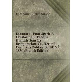 

Книга Documens Pour Servir À L'histoire Du Théâtre-français Sous La Restauration, Ou, Recueil Des Écrits Publiés De 1815 À 1830 (French Edition)