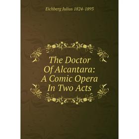 

Книга The Doctor Of Alcantara: A Comic Opera In Two Acts