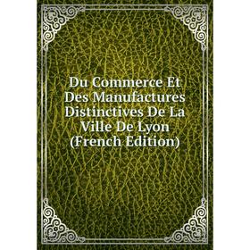 

Книга Du Commerce Et Des Manufactures Distinctives De La Ville De Lyon (French Edition)