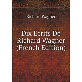 

Книга Dix Écrits De Richard Wagner (French Edition)