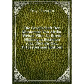 

Книга Die Gesellschaft Der Missionare Von Afrika. Weisse Väter In Ihrem 50jährigen Bestehen (okt. 1868 Bis Okt. 1918) (German Edition)