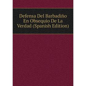

Книга Defensa Del Barbadiño En Obsequio De La Verdad (Spanish Edition)